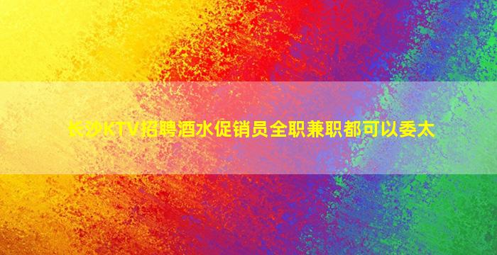 长沙KTV招聘酒水促销员全职兼职都可以委太